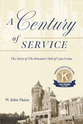 A Century of Service: The Story of The Kiwanis Club of Casa Loma by Maize, W. John