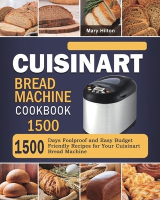 Cuisinart Bread Machine Cookbook 1500: 1500 Days Foolproof and Easy Budget Friendly Recipes for Your Cuisinart Bread Machine by Hilton, Mary