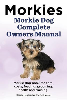 Morkies. Morkie Dog Complete Owners Manual. Morkie dog book for care, costs, feeding, grooming, health and training. by Moore, Asia