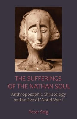 The Sufferings of the Nathan Soul: Anthroposophic Christology on the Eve of World War I by Selg, Peter