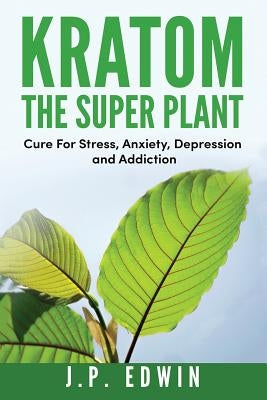 Kratom: The Super Plant: Cure For Stress, Anxiety, Depression, and Addiction by Edwin, J. P.