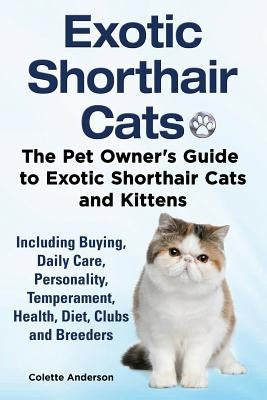 Exotic Shorthair Cats The Pet Owner's Guide to Exotic Shorthair Cats and Kittens Including Buying, Daily Care, Personality, Temperament, Health, Diet, by Anderson, Colette