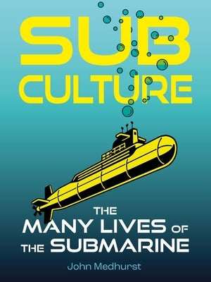 Sub Culture: The Many Lives of the Submarine by Medhurst, John