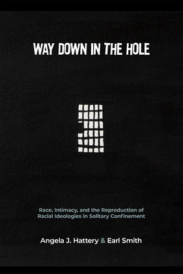 Way Down in the Hole: Race, Intimacy, and the Reproduction of Racial Ideologies in Solitary Confinement by Hattery, Angela J.