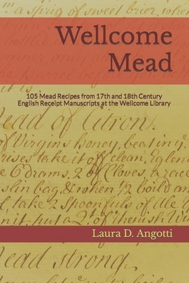 Wellcome Mead: 105 Mead Recipes from 17th and 18th Century English Receipt Books at the Wellcome Library by Angotti, Laura D.