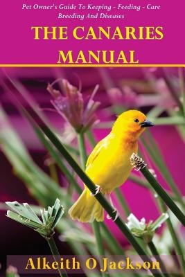 The Canaries Manual: Pet Owner's Guide To Keeping - Feeding - Care - Breeding And Diseases by Birds, Canaries