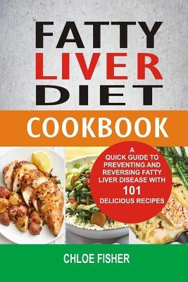 Fatty Liver Diet Cookbook: A Quick Guide to Preventing and Reversing Fatty Liver Disease with 101 Delicious Recipes by Fisher, Chloe