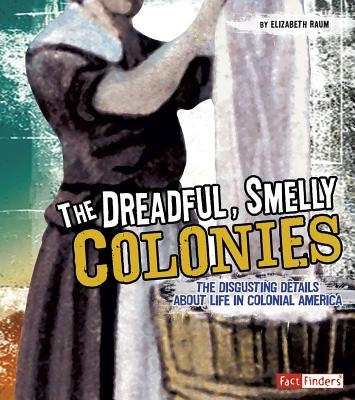 The Dreadful, Smelly Colonies: The Disgusting Details about Life in Colonial America by Raum, Elizabeth