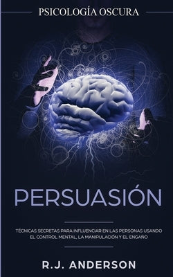 Persuasión: Psicología Oscura - Técnicas secretas para influenciar en las personas usando el control mental, la manipulación y el by Anderson, R. J.