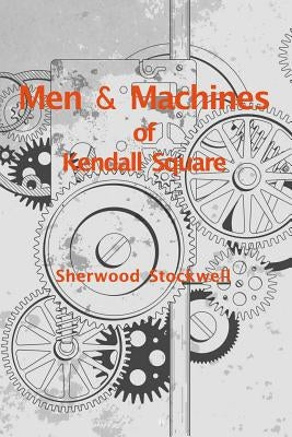 Men and Machines of Kendall Square: A story of invention and manufacturing by Stockwell, Sherwood