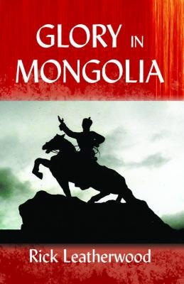 Glory in Mongolia* by Leatherwood, Rick