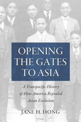 Opening the Gates to Asia: A Transpacific History of How America Repealed Asian Exclusion by Hong, Jane H.