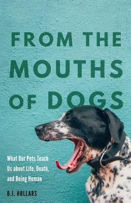 From the Mouths of Dogs: What Our Pets Teach Us about Life, Death, and Being Human by Hollars, B. J.