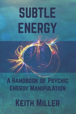 Subtle Energy: A Handbook of Psychic Energy Manipulation by Miller, Keith