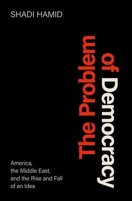 The Problem of Democracy: America, the Middle East, and the Rise and Fall of an Idea by Hamid, Shadi