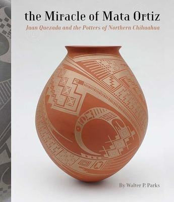 The Miracle of Mata Ortiz: Juan Quezada and the Potters of Northern Chihuahua by Parks, Walter P.