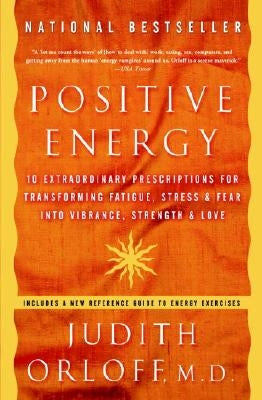 Positive Energy: 10 Extraordinary Prescriptions for Transforming Fatigue, Stress, and Fear Into Vibrance, Strength, and Love by Orloff, Judith