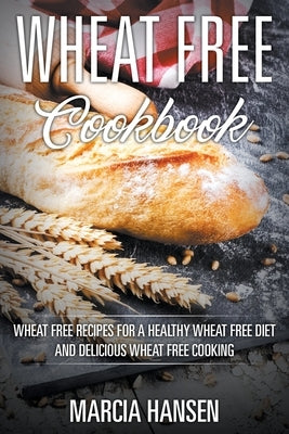 Wheat Free Cookbook: Wheat Free Recipes for a Healthy Wheat Free Diet and Delicious Wheat Free Cooking by Hansen, Marcia