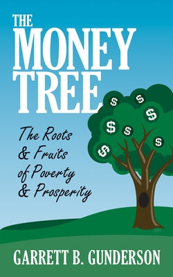 The Money Tree: The Roots & Fruits of Poverty & Prosperity: The Roots & Fruits of Poverty & Prosperity by Gunderson, Garrett B.