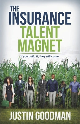 The Insurance Talent Magnet: If You Build It, They Will Come. by Goodman, Justin