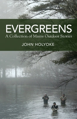 Evergreens: A Collection of Maine Outdoor Stories by Holyoke, John