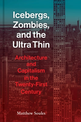 Icebergs, Zombies, and the Ultra Thin: Architecture and Capitalism in the Twenty-First Century by Soules, Matthew