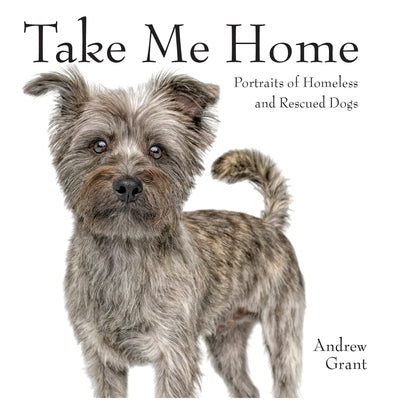 Take Me Home: Portraits of Homeless and Rescued Dogs by Grant, Andrew