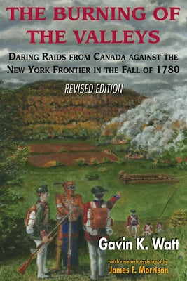The Burning of the Valleys: Daring Raids from Canada Against the New York Frontier in the Fall of 1780 by Watt, Gavin K.