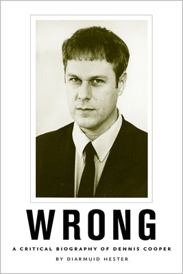 Wrong: A Critical Biography of Dennis Cooper by Hester, Diarmuid