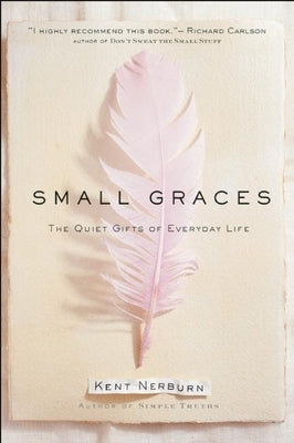 Small Graces: A Celebration of the Ordinary: Sacred Moments That Illuminate Our Lives by Nerburn, Kent