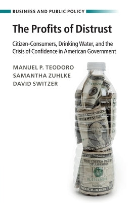The Profits of Distrust: Citizen-Consumers, Drinking Water, and the Crisis of Confidence in American Government by Teodoro, Manuel P.