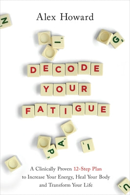 Decode Your Fatigue: A Clinically Proven 12-Step Plan to Increase Your Energy, Heal Your Body and Transform Your Life by Howard, Alex