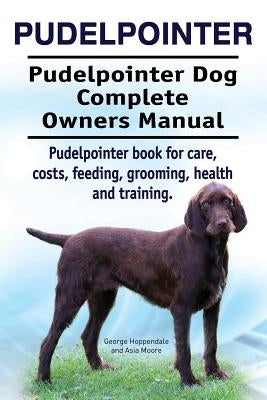 Pudelpointer. Pudelpointer Dog Complete Owners Manual. Pudelpointer book for care, costs, feeding, grooming, health and training. by Moore, Asia