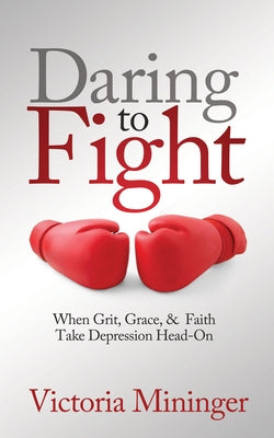 Daring to Fight: When Grit, Grace, & Faith Take Depression Head-On by Mininger, Victoria