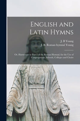 English and Latin Hymns: or, Harmonies to Part I of the Roman Hymnal, for the Use of Congregations, Schools, Colleges and Choirs by Young, J. B.