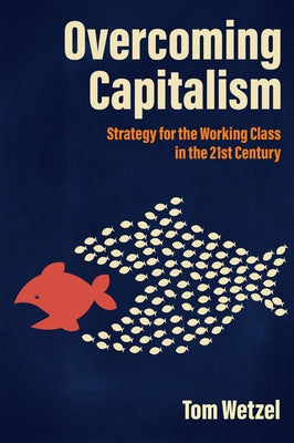 Overcoming Capitalism: Strategy for the Working Class in the 21st Century by Wetzel, Tom