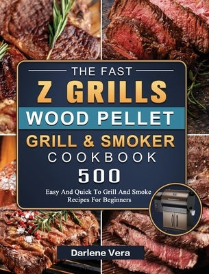The Fast Z Grills Wood Pellet Grill and Smoker Cookbook: 500 Easy And Quick To Grill And Smoke Recipes For Beginners by Vera, Darlene