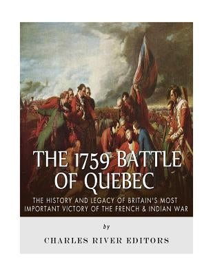 The 1759 Battle of Quebec: The History and Legacy of Britain's Most Important Victory of the French & Indian War by Charles River Editors