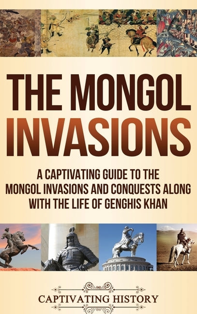 The Mongol Invasions: A Captivating Guide to the Mongol Invasions and Conquests along with the Life of Genghis Khan by History, Captivating