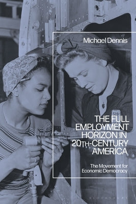 The Full Employment Horizon in 20th-Century America: The Movement for Economic Democracy by Dennis, Michael