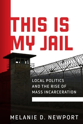 This Is My Jail: Local Politics and the Rise of Mass Incarceration by Newport, Melanie