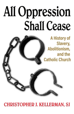 All Oppression Shall Cease: A History of Slavery, Abolitionism, and the Catholic Church by Kellerman Sj, Christopher
