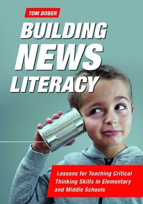 Building News Literacy: Lessons for Teaching Critical Thinking Skills in Elementary and Middle Schools by Bober, Tom