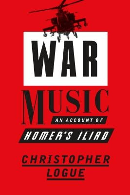 War Music: An Account of Homer's Iliad by Logue, Christopher