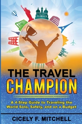 The Travel Champion: A 4-Step Guide to Traveling the World Solo, Safely, and on a Budget by Mitchell, Cicely F.