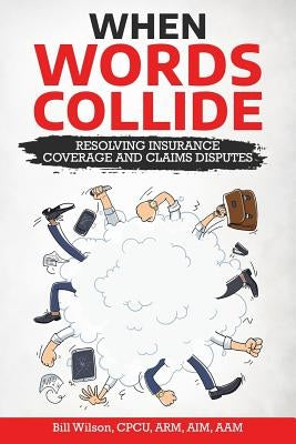 When Words Collide: Resolving Insurance Coverage and Claims Disputes by Wilson Jr, William C.