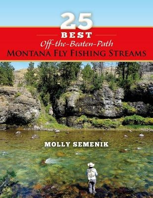 25 Best Off-The-Beaten-Path Montana Fly Fishing Streams by Semenik, Molly