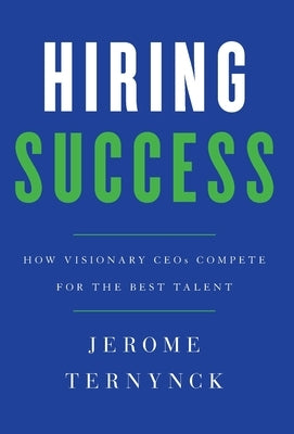 Hiring Success: How Visionary CEOs Compete for the Best Talent by Ternynck, Jerome