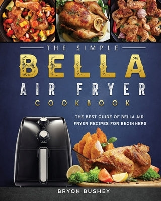 The Simple Bella Air Fryer Cookbook: The Best Guide of Bella Air Fryer Recipes for Beginners by Bushey, Bryon