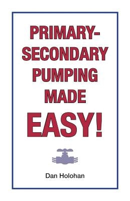 Primary-Secondary Pumping Made Easy! by Holohan, Dan